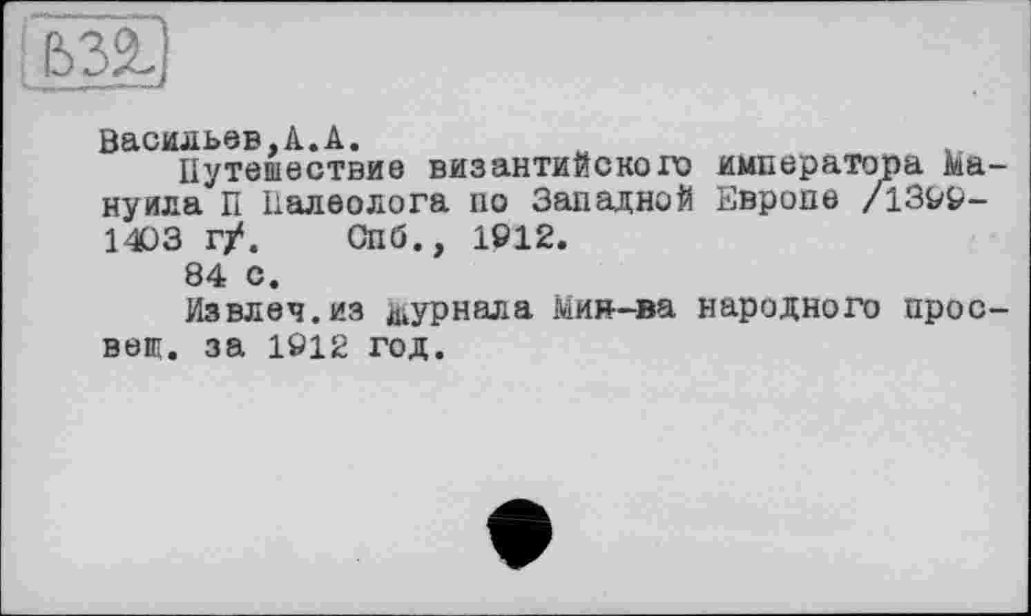 ﻿Васильев,А.А.
Путешествие византийского императора Ма-нуила П Палеолога по Западной Европе /1399-1403 г/. Спб., 1912.
84 с.
Извлеч.из журнала Мин—ва народного просвет. за 1912 год.